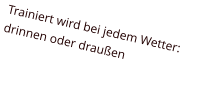 Trainiert wird bei jedem Wetter:  drinnen oder draußen