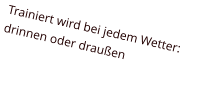 Trainiert wird bei jedem Wetter:  drinnen oder draußen